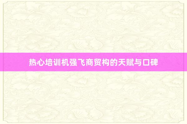 热心培训机强飞商贸构的天赋与口碑